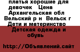 платья хорошие для девочек › Цена ­ 400 - Архангельская обл., Вельский р-н, Вельск г. Дети и материнство » Детская одежда и обувь   